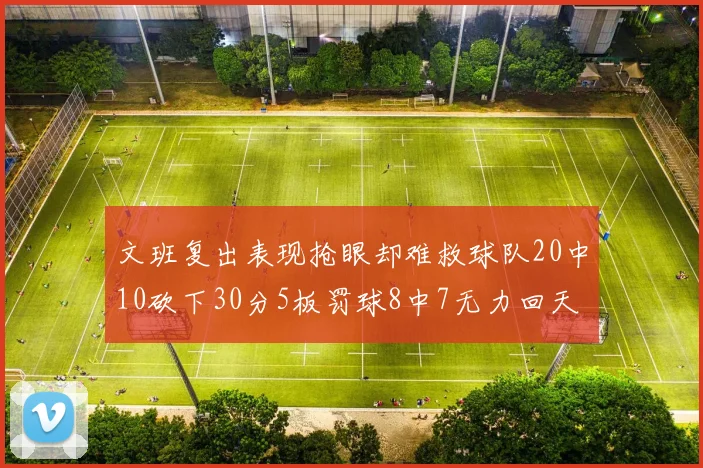 文班复出表现抢眼却难救球队20中10砍下30分5板罚球8中7无力回天