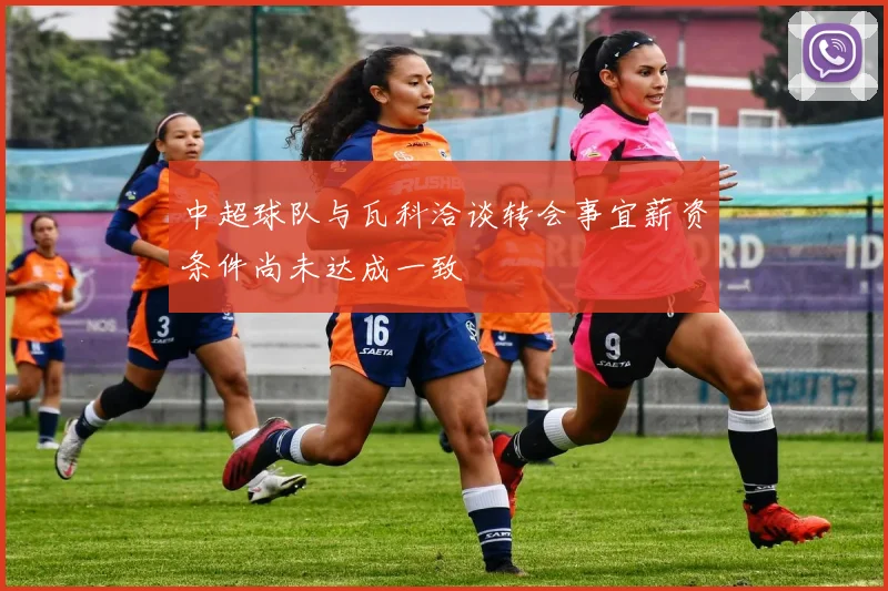 中超球队与瓦科洽谈转会事宜薪资条件尚未达成一致
