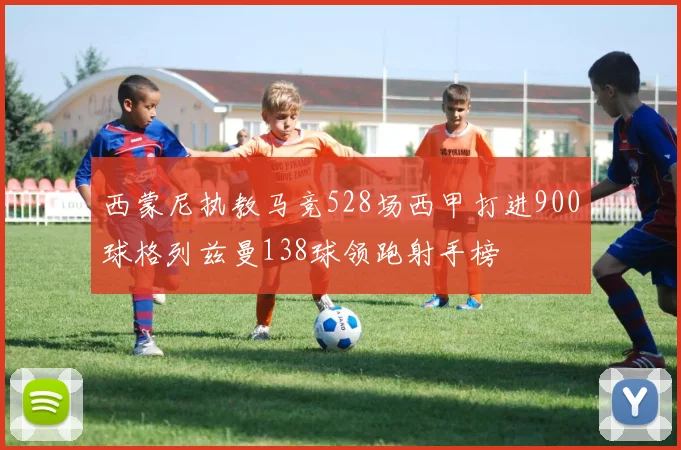 西蒙尼执教马竞528场西甲打进900球格列兹曼138球领跑射手榜