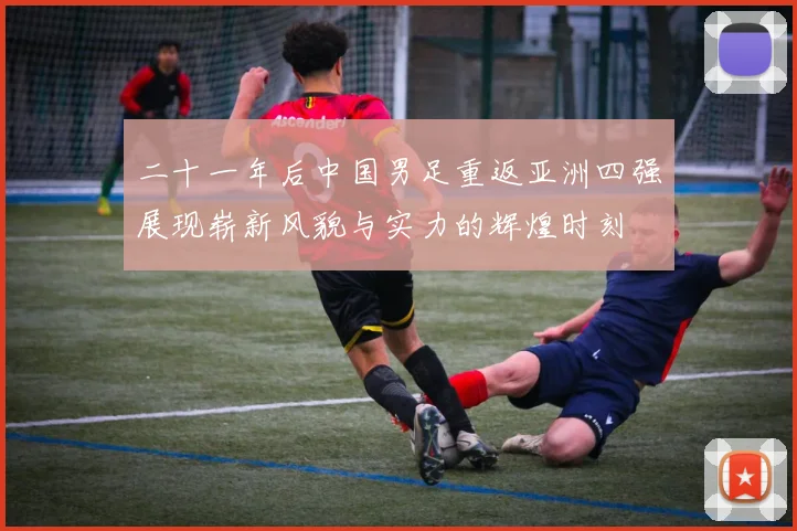 二十一年后中国男足重返亚洲四强展现崭新风貌与实力的辉煌时刻