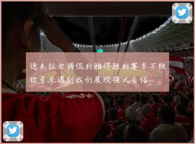 德米拉尔调侃利雅得胜利赛季不败称号未遇到我们展现强大自信