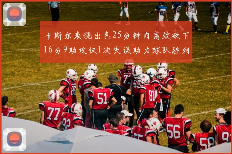 卡斯尔表现出色25分钟内高效砍下16分9助攻仅1次失误助力球队胜利