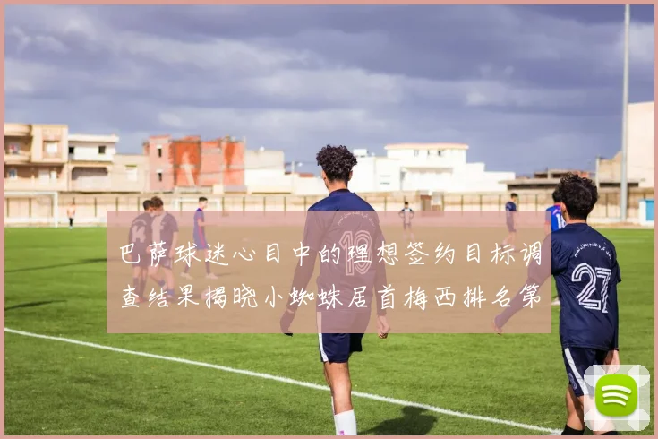 巴萨球迷心目中的理想签约目标调查结果揭晓小蜘蛛居首梅西排名第六