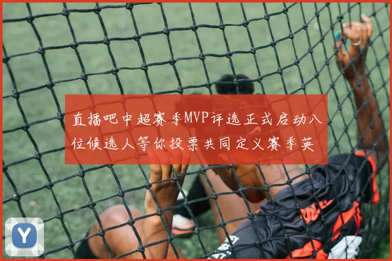 直播吧中超赛季MVP评选正式启动八位候选人等你投票共同定义赛季英雄