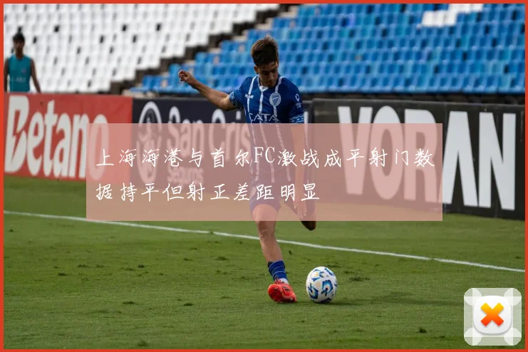 上海海港与首尔FC激战成平射门数据持平但射正差距明显