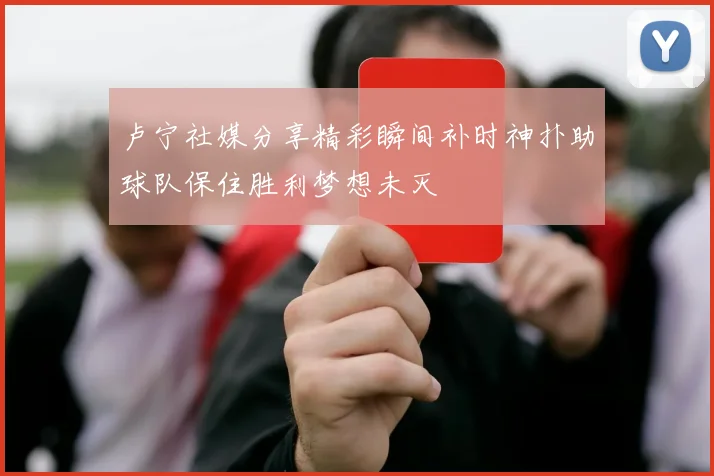 卢宁社媒分享精彩瞬间补时神扑助球队保住胜利梦想未灭