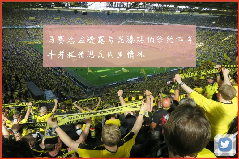 马赛总监透露与昆滕廷伯签约四年半并租借恩瓦内里情况