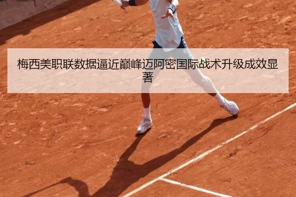 梅西美职联数据逼近巅峰迈阿密国际战术升级成效显著