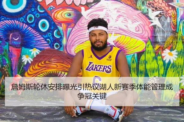 詹姆斯轮休安排曝光引热议湖人新赛季体能管理成争冠关键